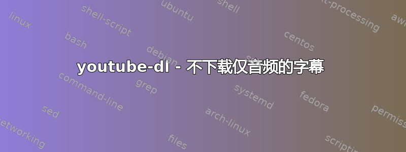 youtube-dl - 不下载仅音频的字幕