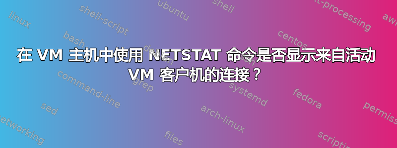 在 VM 主机中使用 NETSTAT 命令是否显示来自活动 VM 客户机的连接？