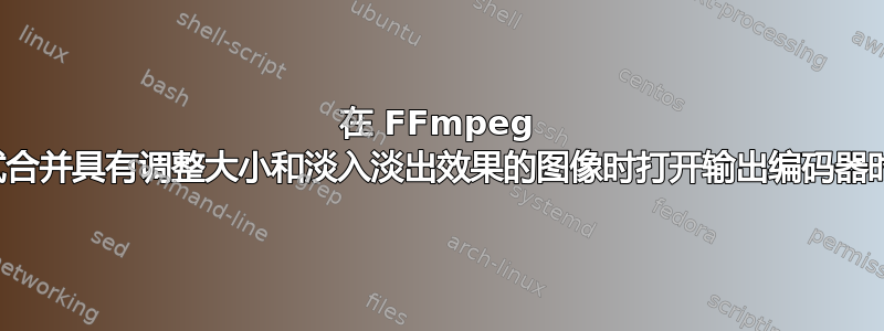 在 FFmpeg 中尝试合并具有调整大小和淡入淡出效果的图像时打开输出编码器时出错