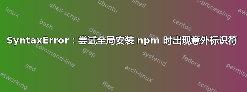 SyntaxError：尝试全局安装 npm 时出现意外标识符