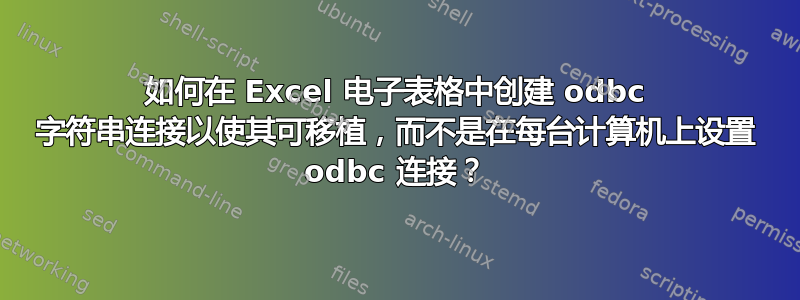 如何在 Excel 电子表格中创建 odbc 字符串连接以使其可移植，而不是在每台计算机上设置 odbc 连接？