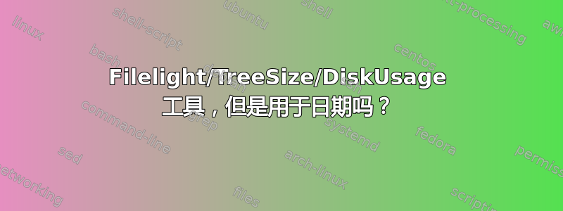 Filelight/TreeSize/DiskUsage 工具，但是用于日期吗？