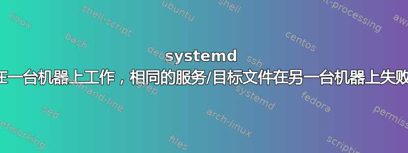 systemd 在一台机器上工作，相同的服务/目标文件在另一台机器上失败