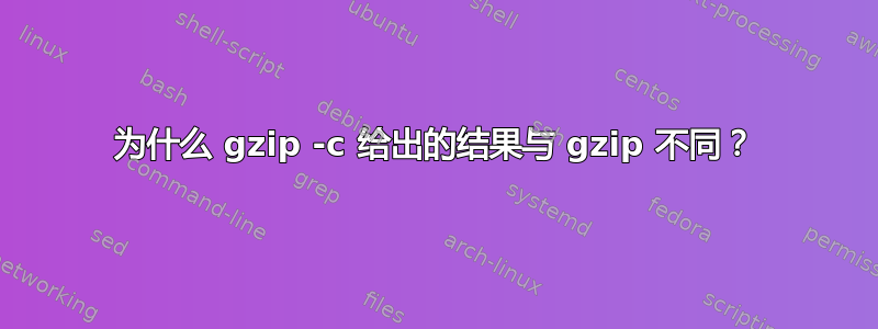 为什么 gzip -c 给出的结果与 gzip 不同？