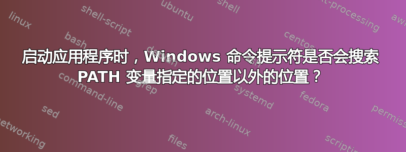 启动应用程序时，Windows 命令提示符是否会搜索 PATH 变量指定的位置以外的位置？