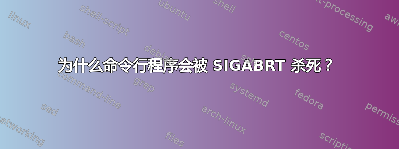 为什么命令行程序会被 SIGABRT 杀死？