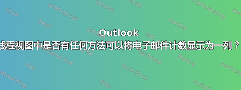 Outlook 线程视图中是否有任何方法可以将电子邮件计数显示为一列？