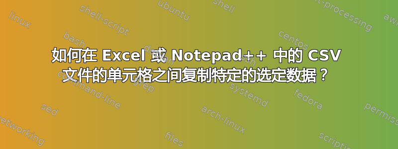 如何在 Excel 或 Notepad++ 中的 CSV 文件的单元格之间复制特定的选定数据？