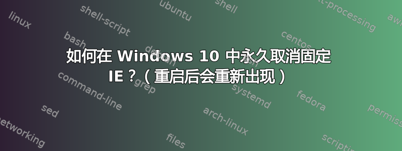 如何在 Windows 10 中永久取消固定 IE？（重启后会重新出现）