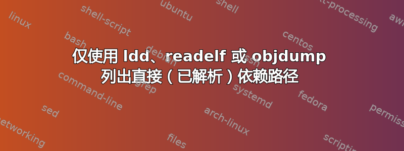 仅使用 ldd、readelf 或 objdump 列出直接（已解析）依赖路径