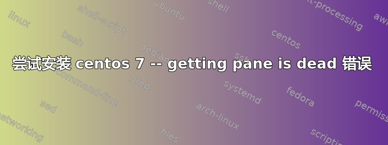 尝试安装 centos 7 -- getting pane is dead 错误