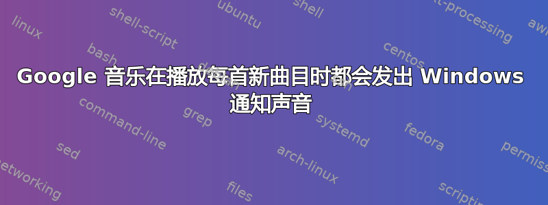 Google 音乐在播放每首新曲目时都会发出 Windows 通知声音