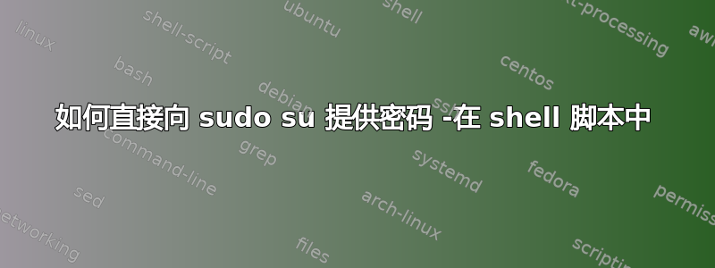 如何直接向 sudo su 提供密码 -在 shell 脚本中