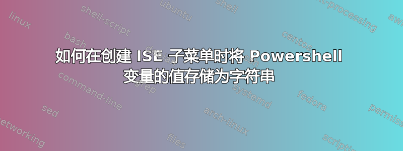 如何在创建 ISE 子菜单时将 Powershell 变量的值存储为字符串