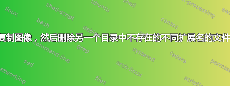 复制图像，然后删除另一个目录中不存在的不同扩展名的文件