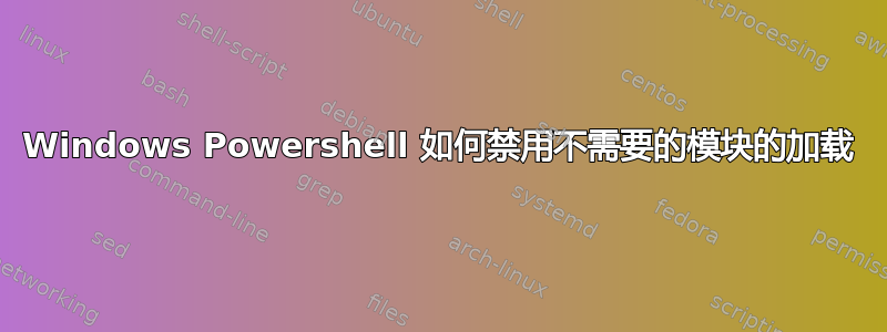 Windows Powershell 如何禁用不需要的模块的加载