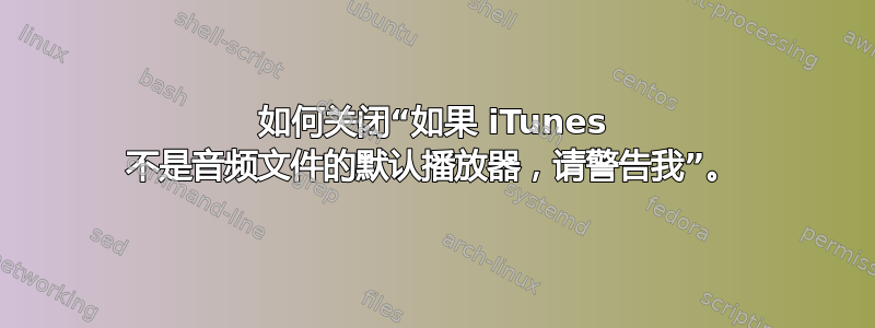 如何关闭“如果 iTunes 不是音频文件的默认播放器，请警告我”。