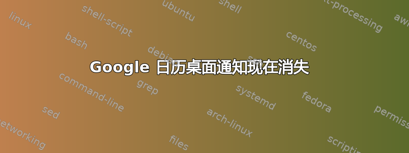 Google 日历桌面通知现在消失 