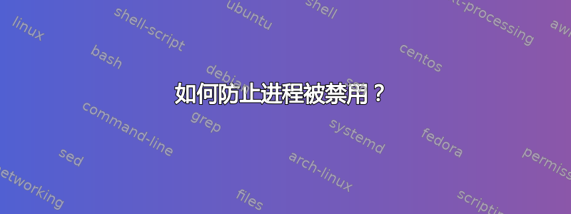 如何防止进程被禁用？