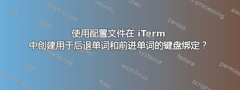 使用配置文件在 iTerm 中创建用于后退单词和前进单词的键盘绑定？