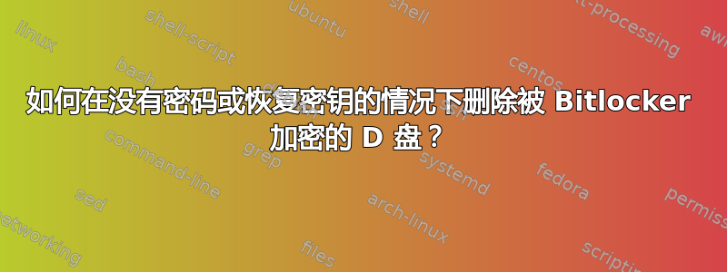 如何在没有密码或恢复密钥的情况下删除被 Bitlocker 加密的 D 盘？