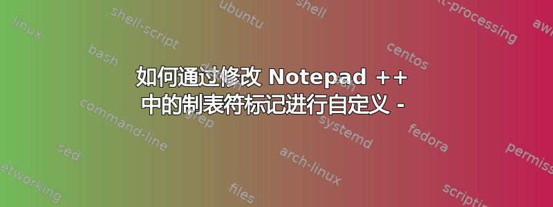 如何通过修改 Notepad ++ 中的制表符标记进行自定义 -