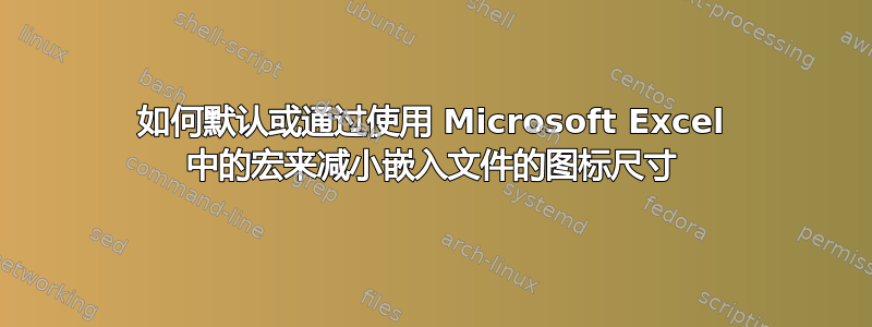 如何默认或通过使用 Microsoft Excel 中的宏来减小嵌入文件的图标尺寸