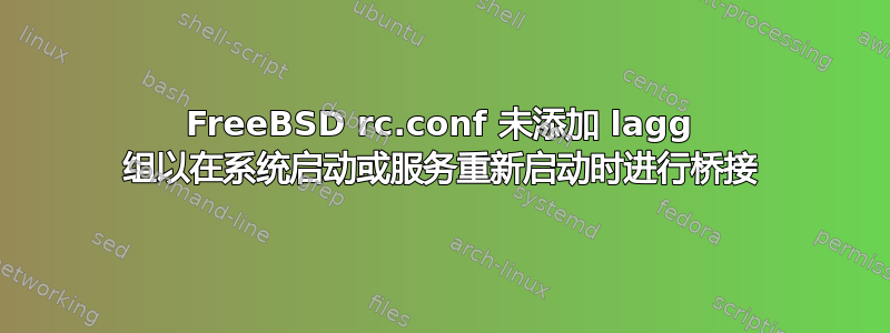 FreeBSD rc.conf 未添加 lagg 组以在系统启动或服务重新启动时进行桥接