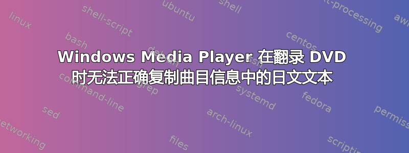 Windows Media Player 在翻录 DVD 时无法正确复制曲目信息中的日文文本