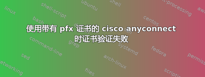 使用带有 pfx 证书的 cisco anyconnect 时证书验证失败