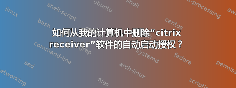 如何从我的计算机中删除“citrix receiver”软件的自动启动授权？