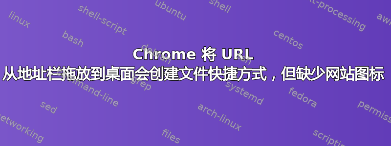 Chrome 将 URL 从地址栏拖放到桌面会创建文件快捷方式，但缺少网站图标