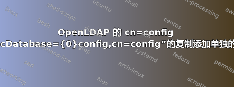 OpenLDAP 的 cn=config 为“olcDatabase={0}config,cn=config”的复制添加单独的用户