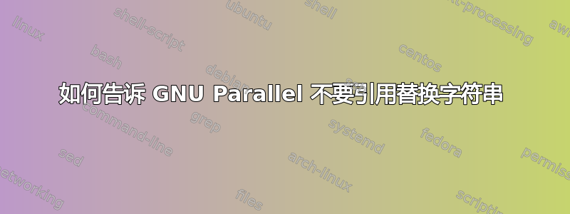 如何告诉 GNU Parallel 不要引用替换字符串