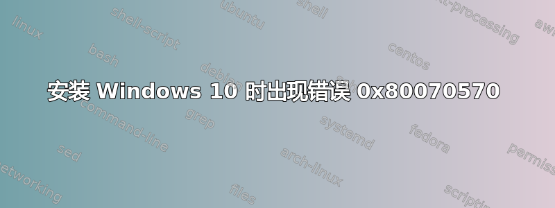 安装 Windows 10 时出现错误 0x80070570