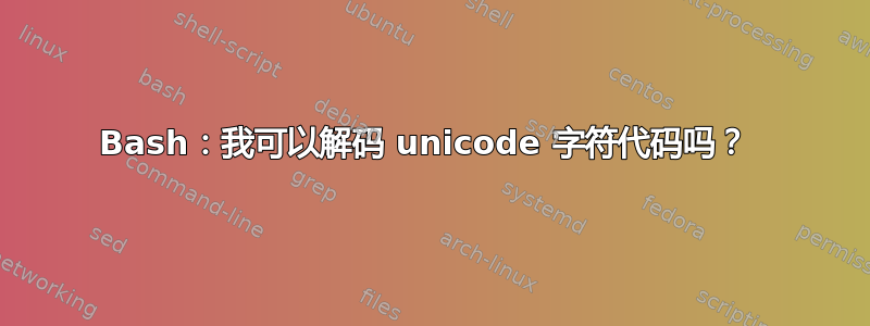 Bash：我可以解码 unicode 字符代码吗？ 