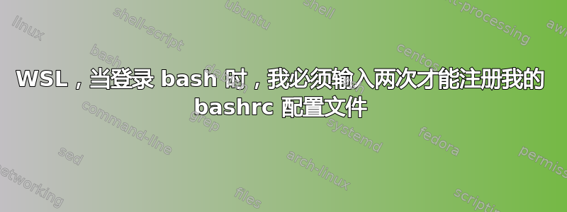 WSL，当登录 bash 时，我必须输入两次才能注册我的 bashrc 配置文件