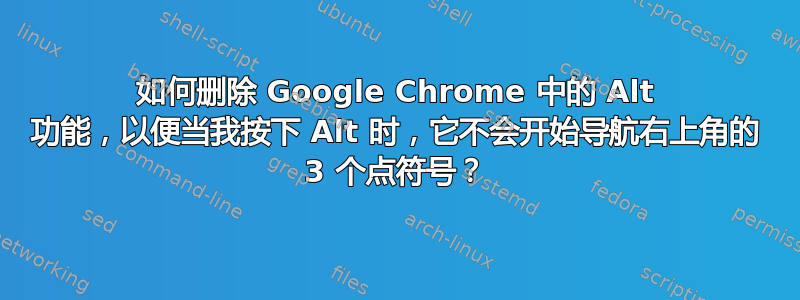 如何删除 Google Chrome 中的 Alt 功能，以便当我按下 Alt 时，它不会开始导航右上角的 3 个点符号？