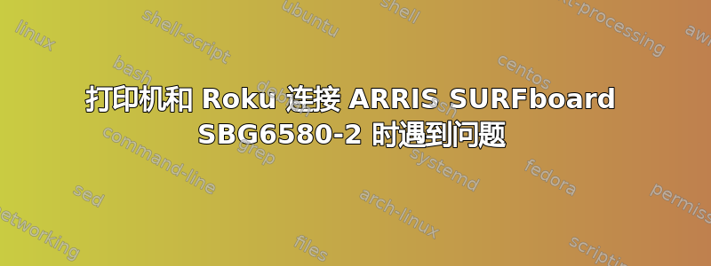 打印机和 Roku 连接 ARRIS SURFboard SBG6580-2 时遇到问题