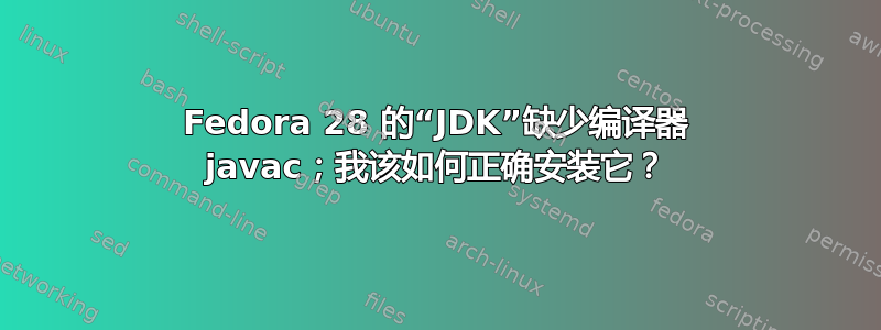 Fedora 28 的“JDK”缺少编译器 javac；我该如何正确安装它？