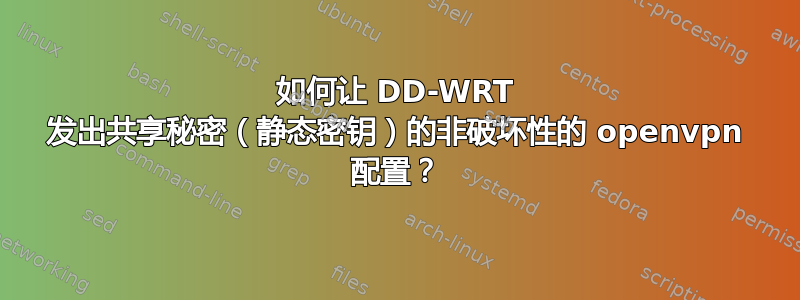 如何让 DD-WRT 发出共享秘密（静态密钥）的非破坏性的 openvpn 配置？