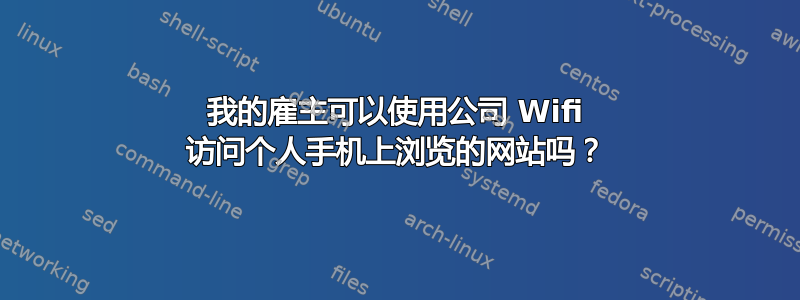 我的雇主可以使用公司 Wifi 访问个人手机上浏览的网站吗？