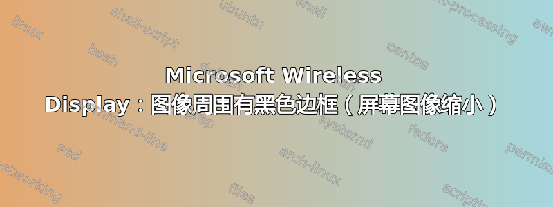 Microsoft Wireless Display：图像周围有黑色边框（屏幕图像缩小）