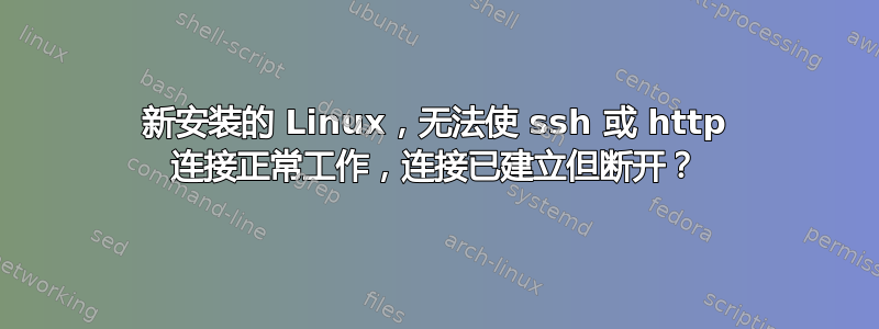 新安装的 Linux，无法使 ssh 或 http 连接正常工作，连接已建立但断开？