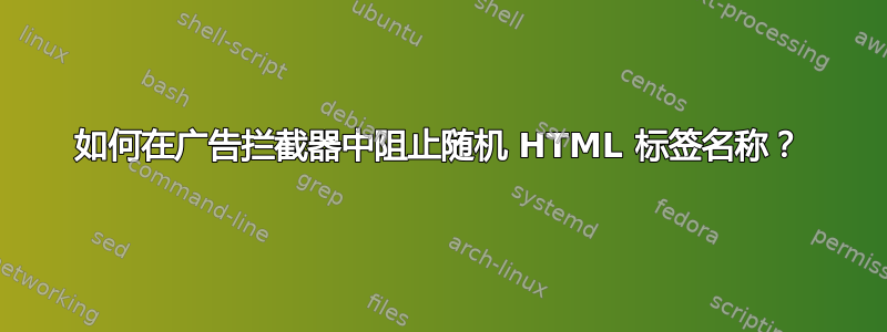 如何在广告拦截器中阻止随机 HTML 标签名称？