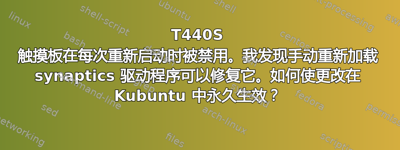 T440S 触摸板在每次重新启动时被禁用。我发现手动重新加载 synaptics 驱动程序可以修复它。如何使更改在 Kubuntu 中永久生效？