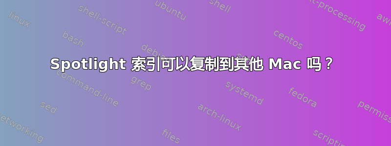 Spotlight 索引可以复制到其他 Mac 吗？