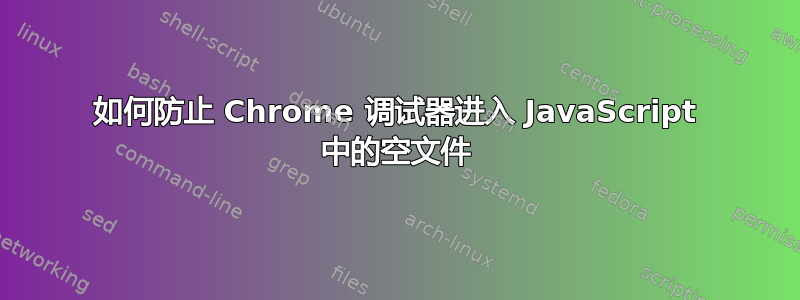 如何防止 Chrome 调试器进入 JavaScript 中的空文件