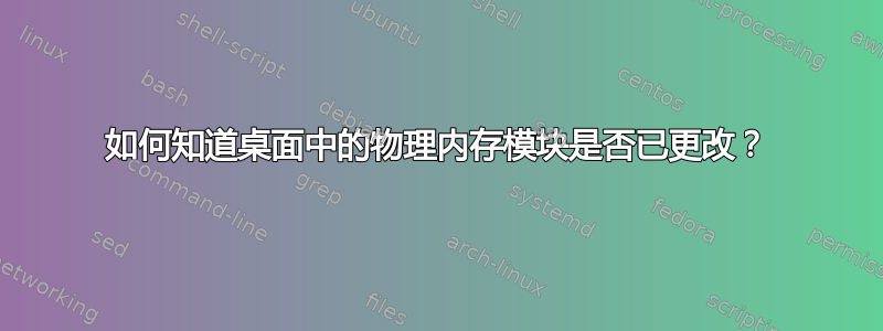 如何知道桌面中的物理内存模块是否已更改？