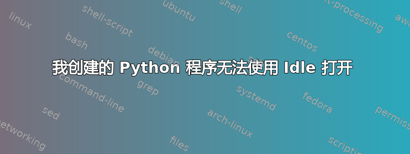 我创建的 Python 程序无法使用 Idle 打开